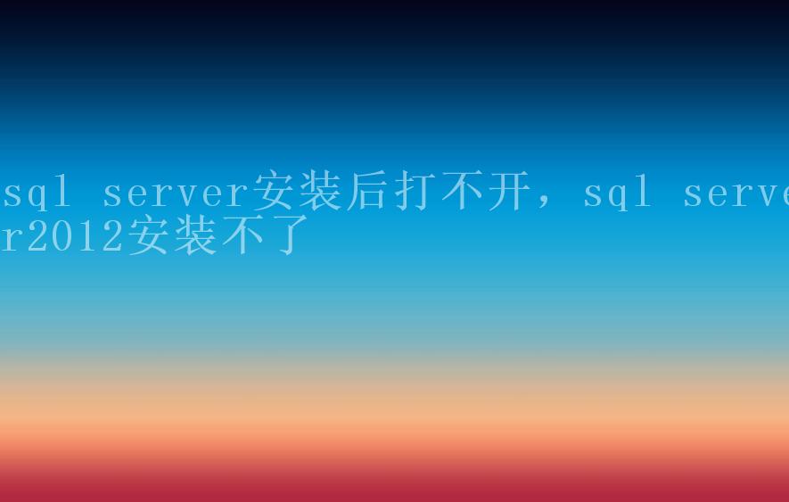 sql server安装后打不开，sql server2012安装不了2