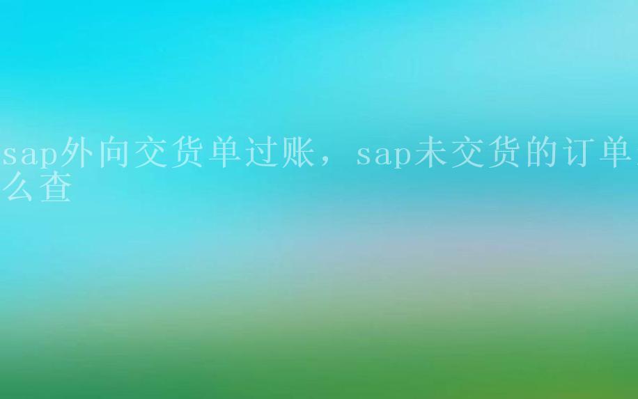 sap外向交货单过账，sap未交货的订单怎么查2