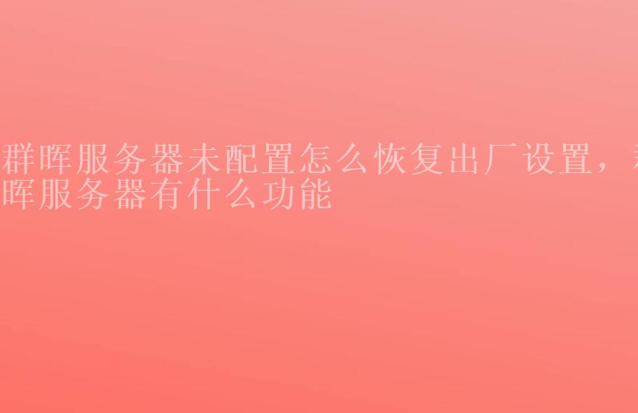 群晖服务器未配置怎么恢复出厂设置，群晖服务器有什么功能1