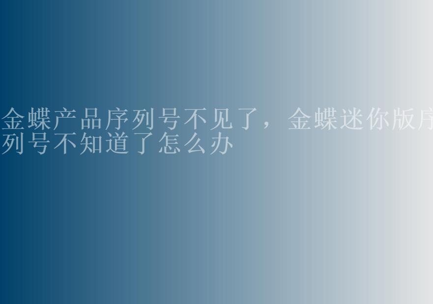 金蝶产品序列号不见了，金蝶迷你版序列号不知道了怎么办2