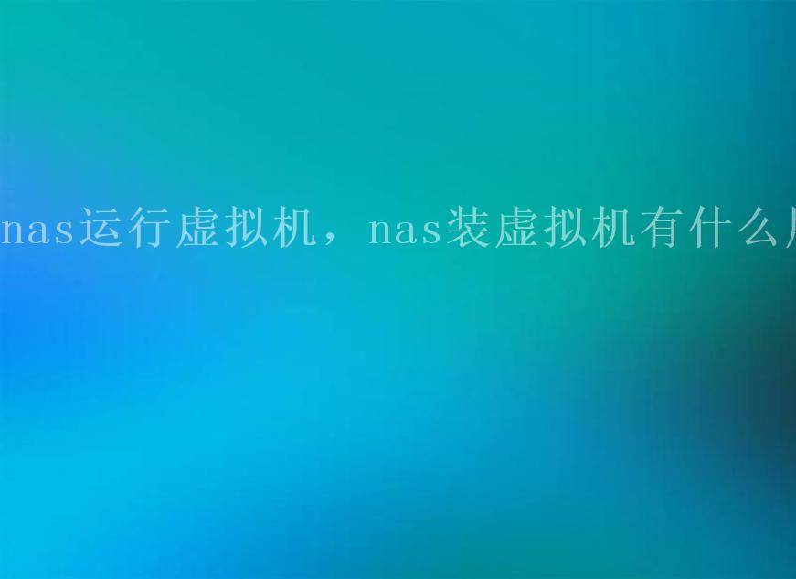 nas运行虚拟机，nas装虚拟机有什么用1