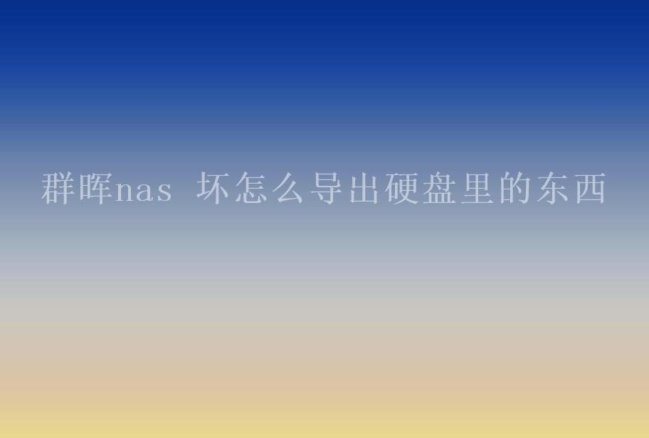 群晖nas 坏怎么导出硬盘里的东西1