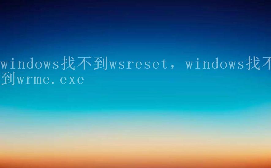 windows找不到wsreset，windows找不到wrme.exe1