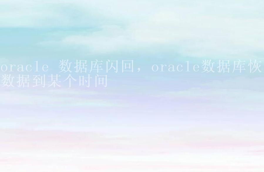 oracle 数据库闪回，oracle数据库恢复数据到某个时间1