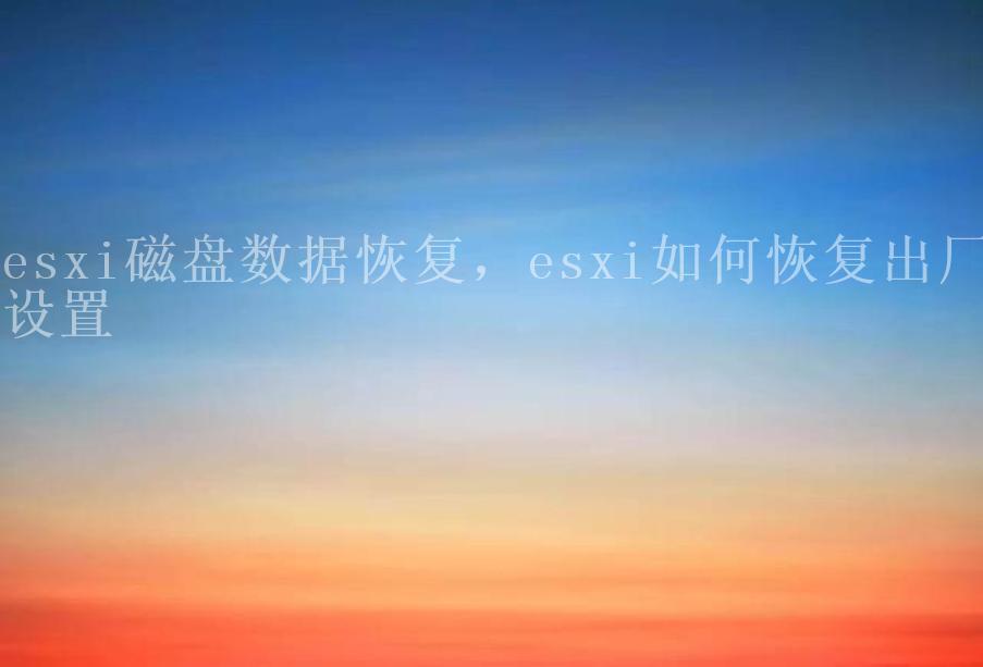 esxi磁盘数据恢复，esxi如何恢复出厂设置2