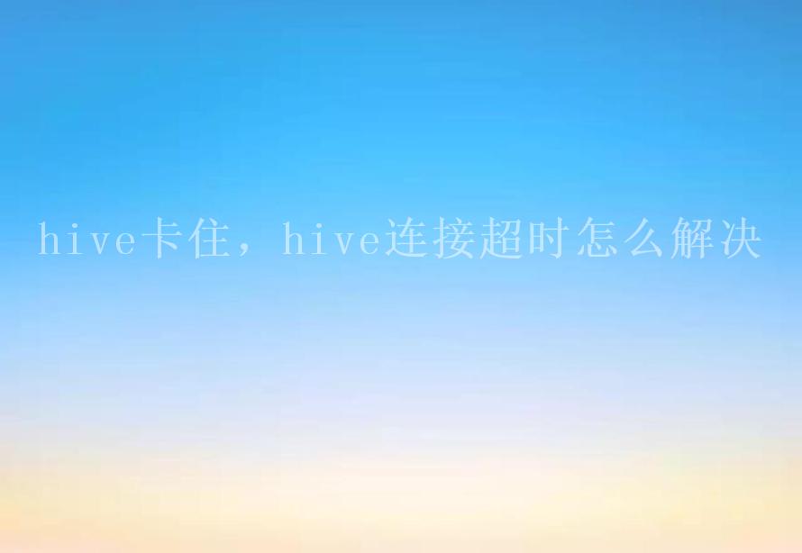 hive卡住，hive连接超时怎么解决2