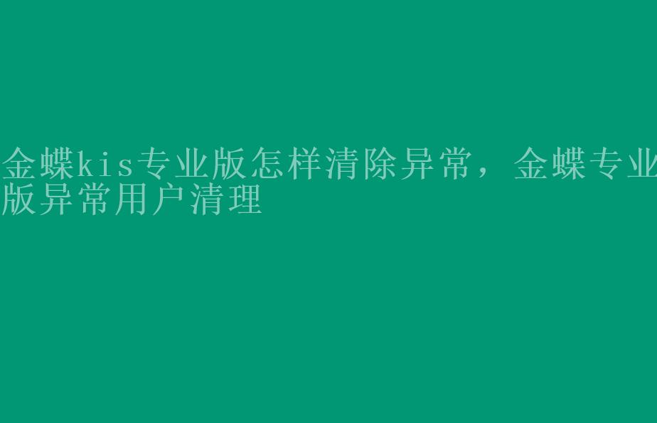 金蝶kis专业版怎样清除异常，金蝶专业版异常用户清理1