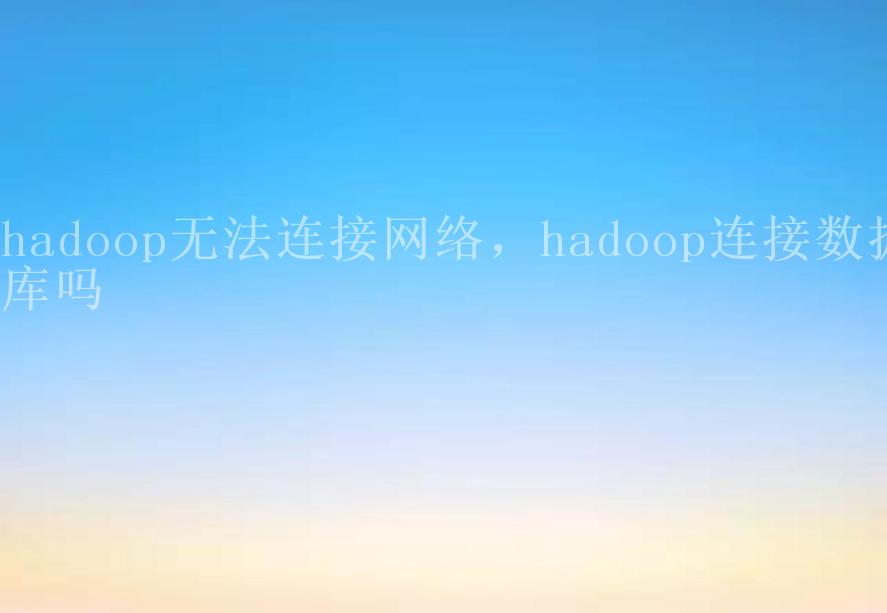 hadoop无法连接网络，hadoop连接数据库吗2