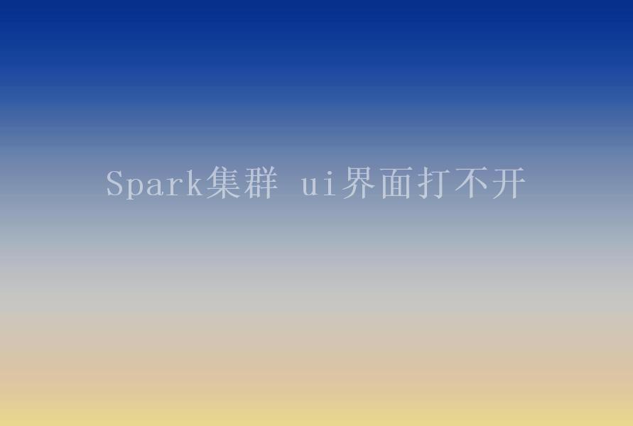 Spark集群 ui界面打不开1