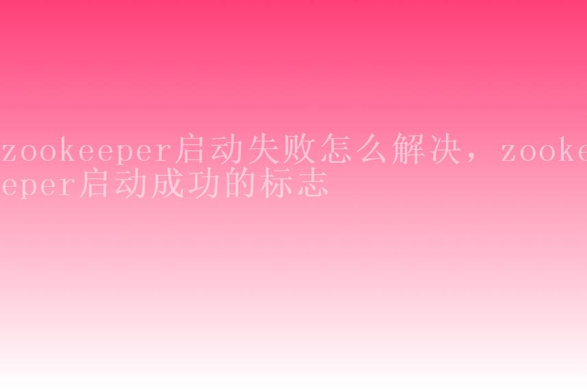 zookeeper启动失败怎么解决，zookeeper启动成功的标志1