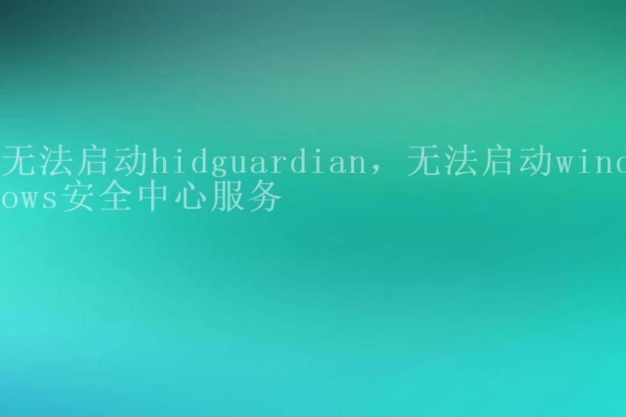 无法启动hidguardian，无法启动windows安全中心服务2