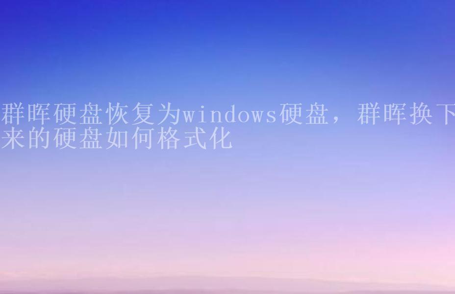 群晖硬盘恢复为windows硬盘，群晖换下来的硬盘如何格式化1