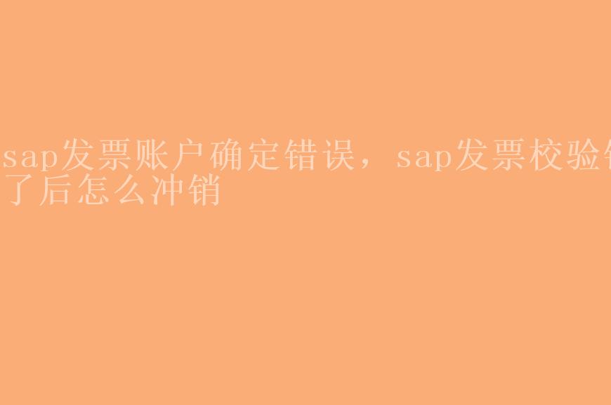 sap发票账户确定错误，sap发票校验错了后怎么冲销1