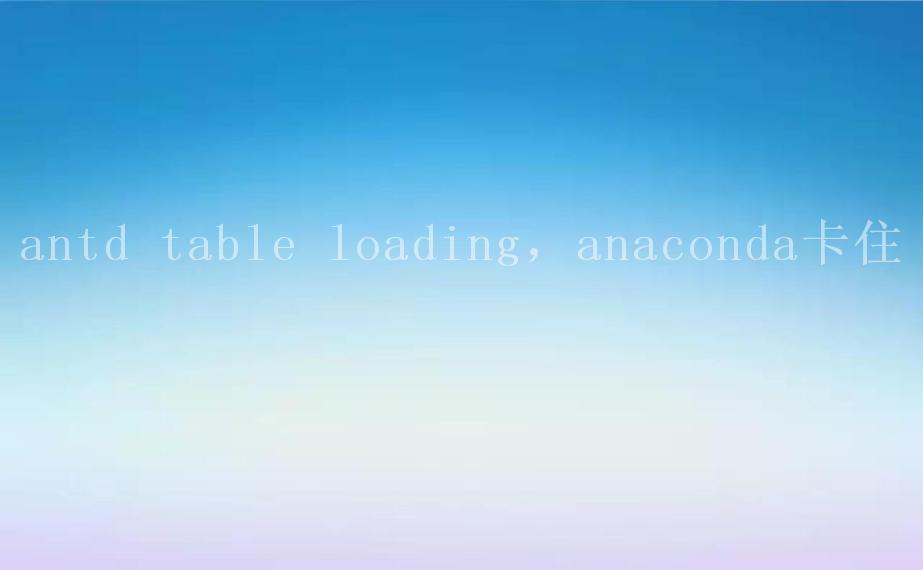 antd table loading，anaconda卡住2