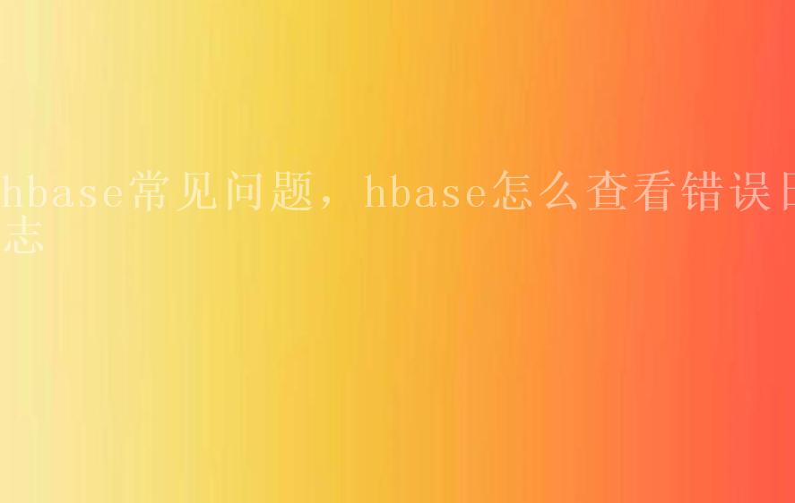 hbase常见问题，hbase怎么查看错误日志1