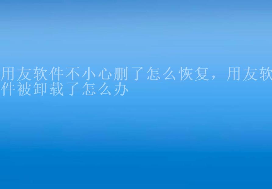 用友软件不小心删了怎么恢复，用友软件被卸载了怎么办2