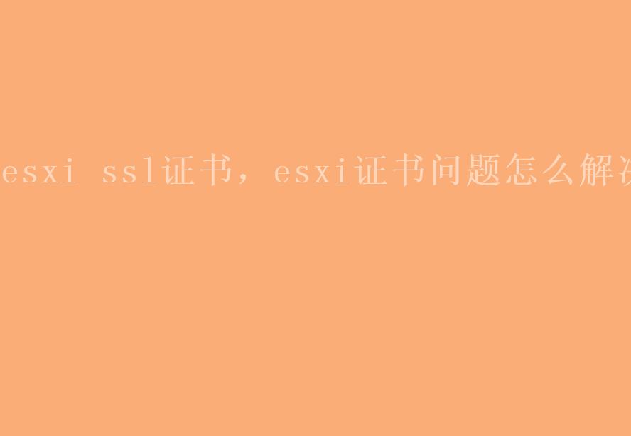 esxi ssl证书，esxi证书问题怎么解决2