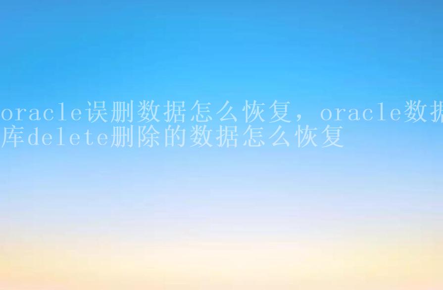 oracle误删数据怎么恢复，oracle数据库delete删除的数据怎么恢复2