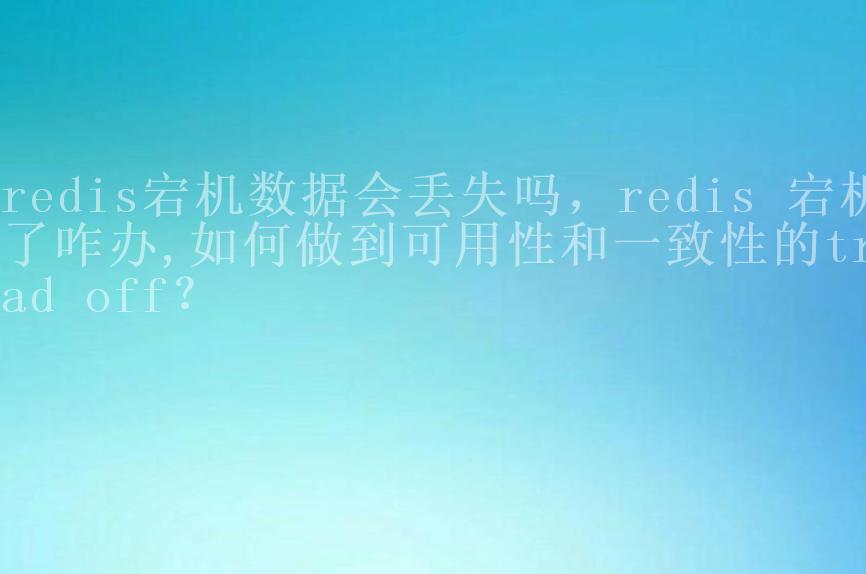 redis宕机数据会丢失吗，redis 宕机了咋办,如何做到可用性和一致性的trad off？2