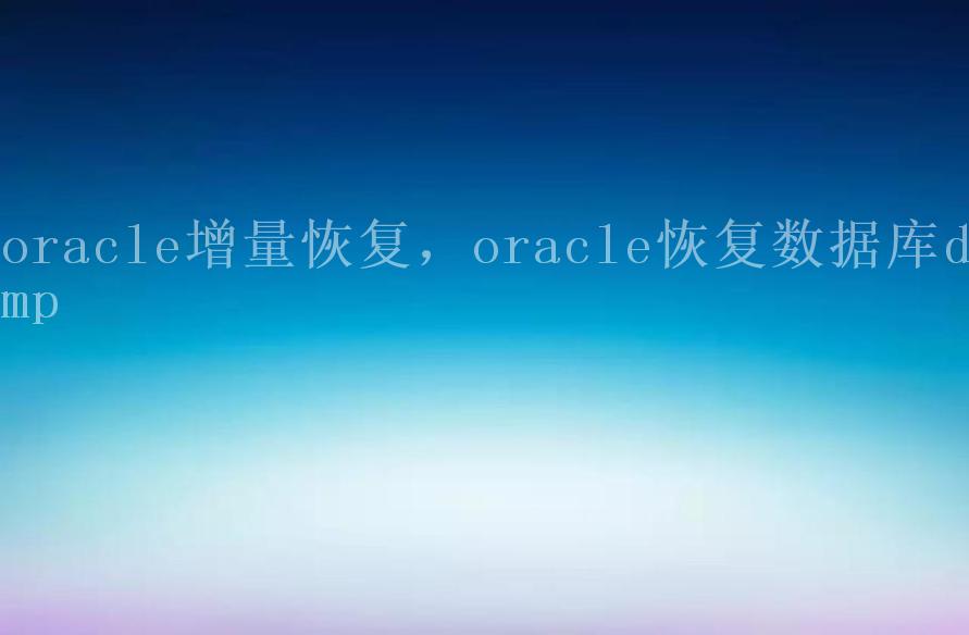 oracle增量恢复，oracle恢复数据库dmp1