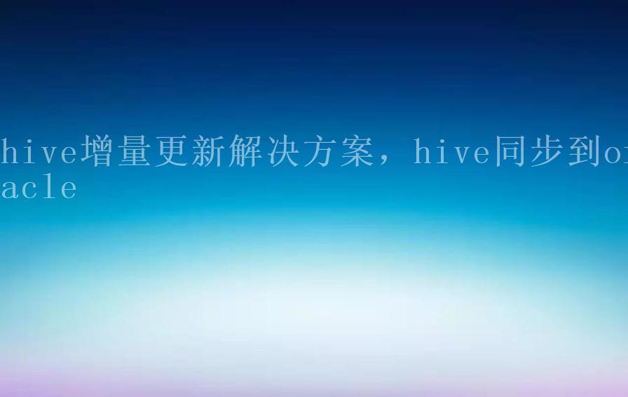 hive增量更新解决方案，hive同步到oracle2