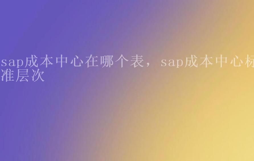 sap成本中心在哪个表，sap成本中心标准层次1