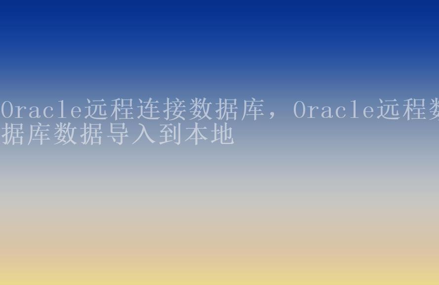 Oracle远程连接数据库，Oracle远程数据库数据导入到本地2