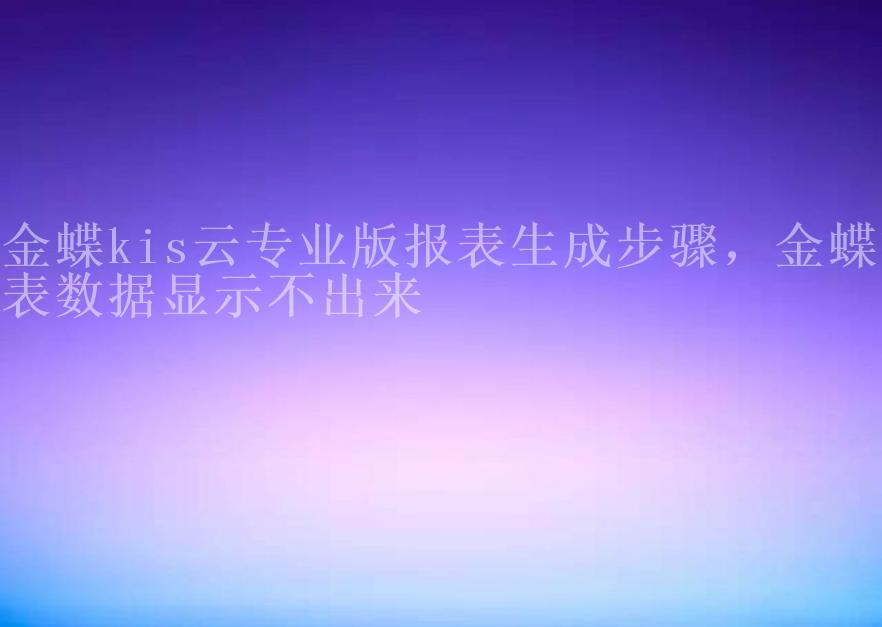 金蝶kis云专业版报表生成步骤，金蝶报表数据显示不出来2