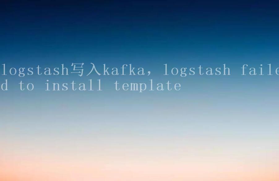 logstash写入kafka，logstash failed to install template2