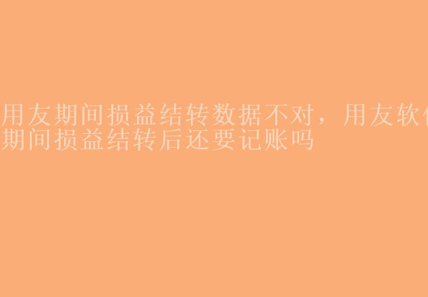 用友期间损益结转数据不对，用友软件期间损益结转后还要记账吗1