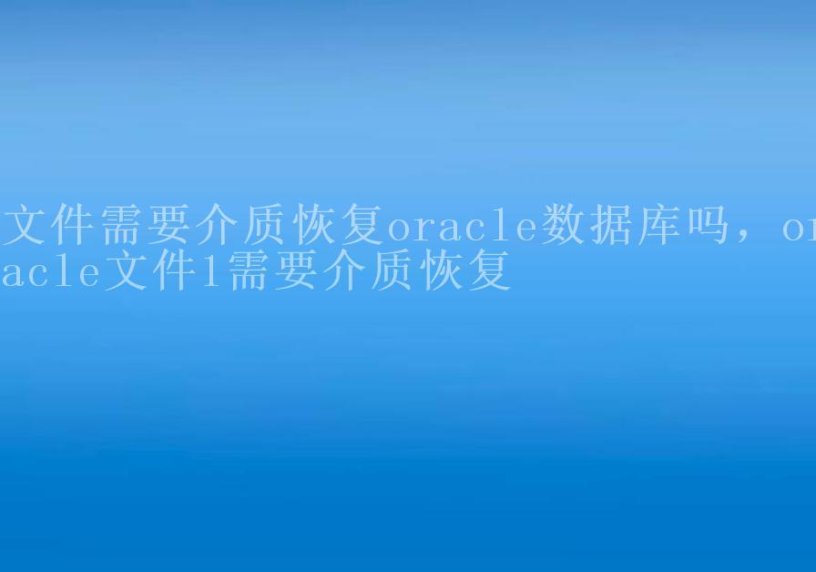 文件需要介质恢复oracle数据库吗，oracle文件1需要介质恢复2