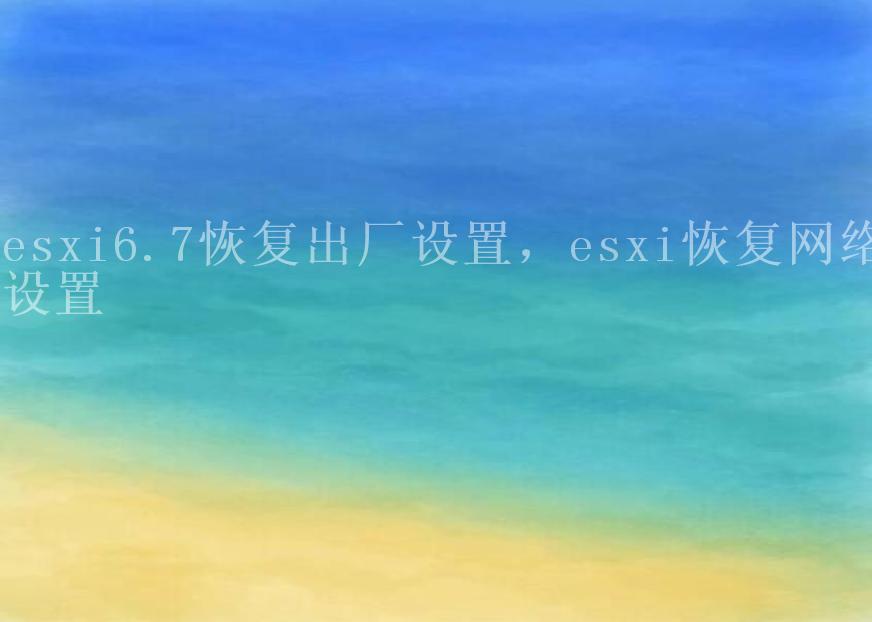 esxi6.7恢复出厂设置，esxi恢复网络设置2