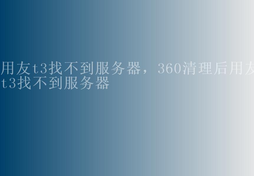 用友t3找不到服务器，360清理后用友t3找不到服务器2