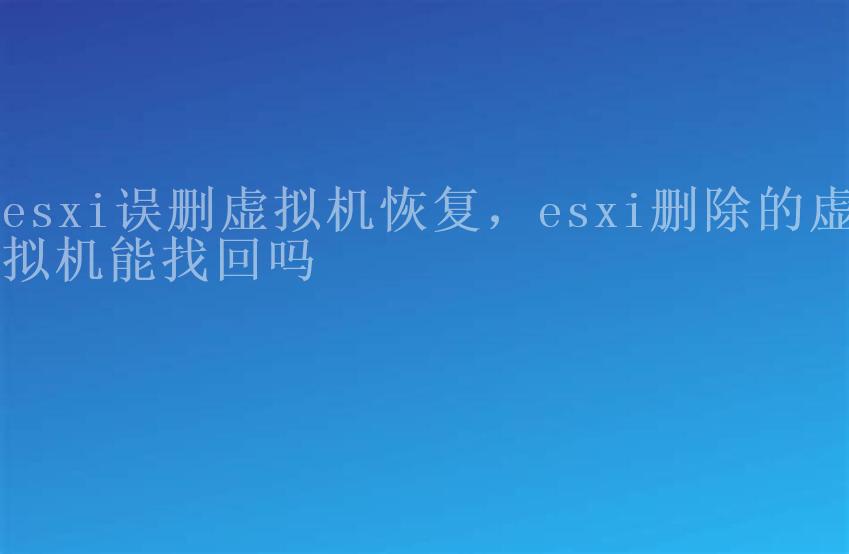 esxi误删虚拟机恢复，esxi删除的虚拟机能找回吗2