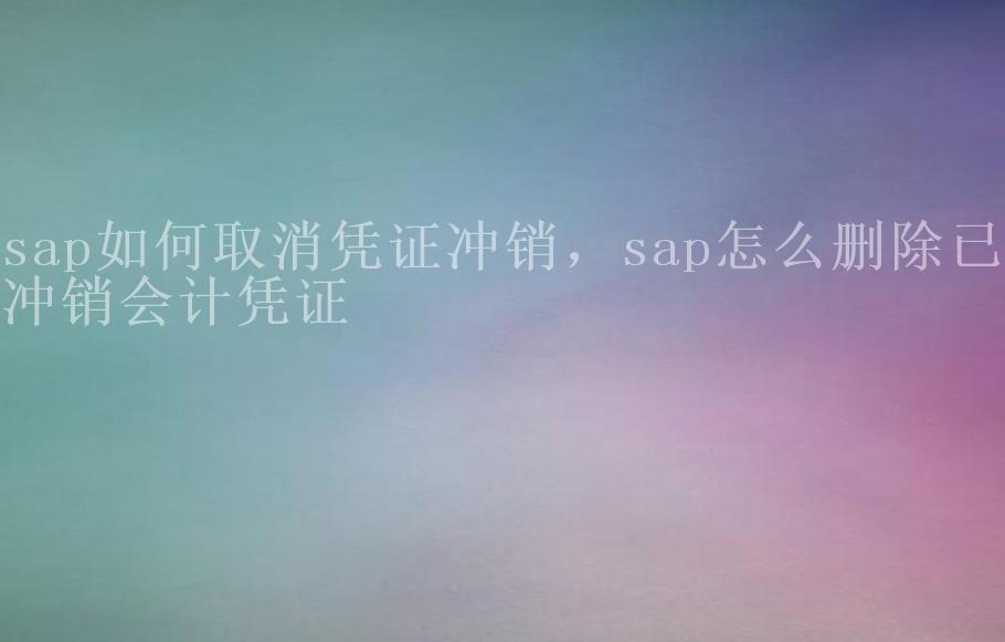 sap如何取消凭证冲销，sap怎么删除已冲销会计凭证2