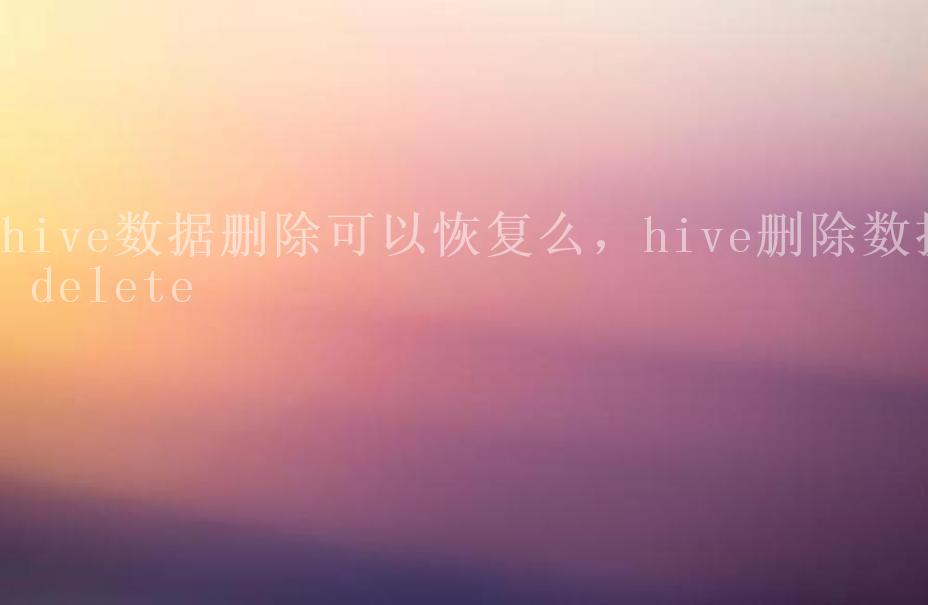 hive数据删除可以恢复么，hive删除数据 delete2