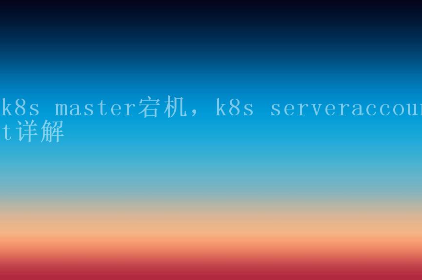 k8s master宕机，k8s serveraccount详解2