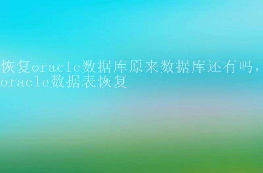 恢复oracle数据库原来数据库还有吗，oracle数据表恢复2