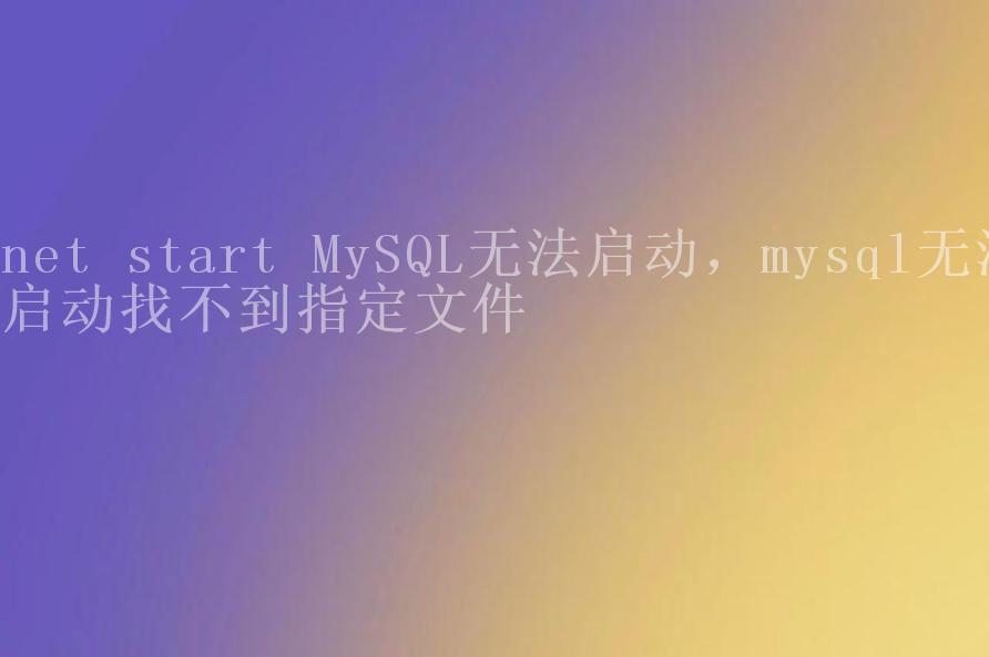 net start MySQL无法启动，mysql无法启动找不到指定文件1