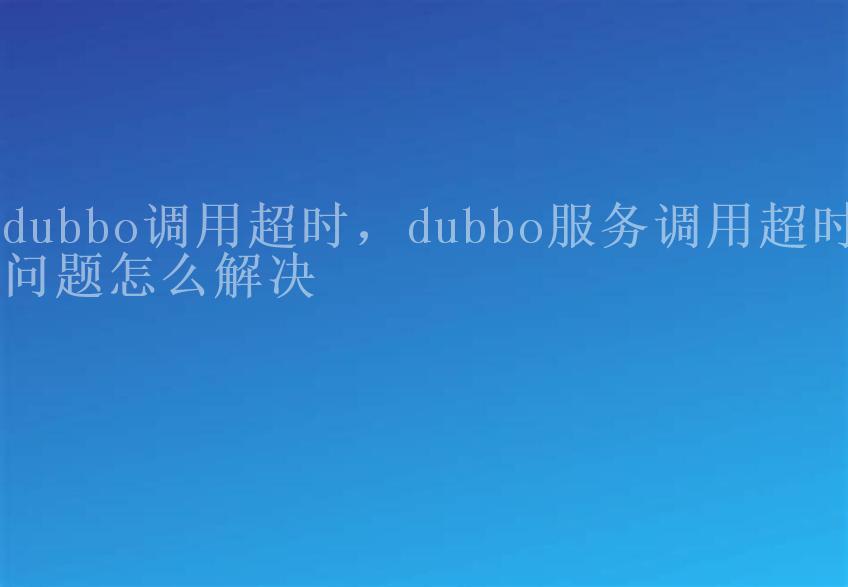 dubbo调用超时，dubbo服务调用超时问题怎么解决1