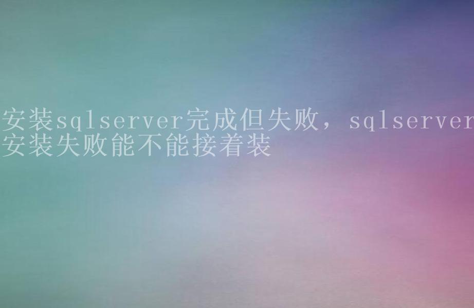 安装sqlserver完成但失败，sqlserver安装失败能不能接着装2