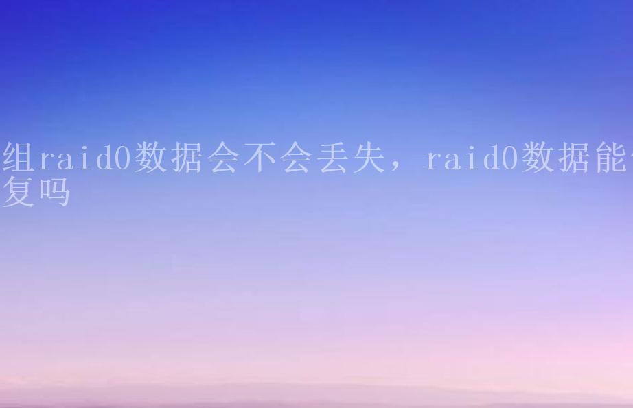 组raid0数据会不会丢失，raid0数据能恢复吗2