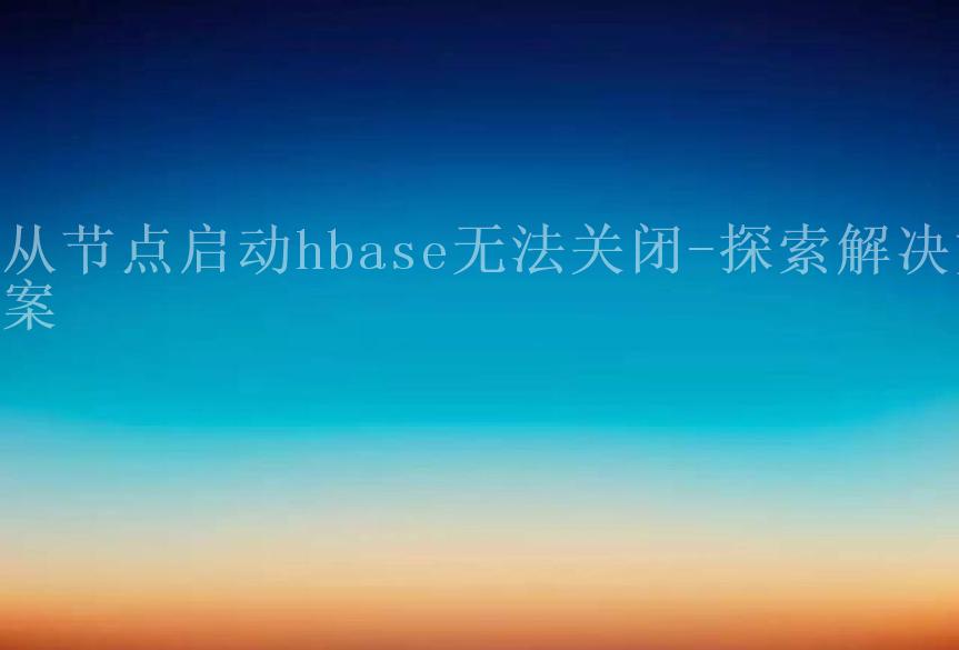 从节点启动hbase无法关闭-探索解决方案2