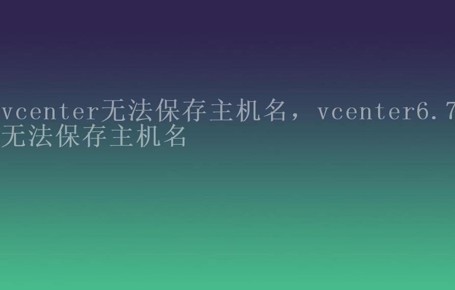 vcenter无法保存主机名，vcenter6.7无法保存主机名1