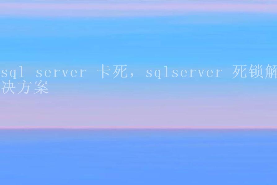 sql server 卡死，sqlserver 死锁解决方案2