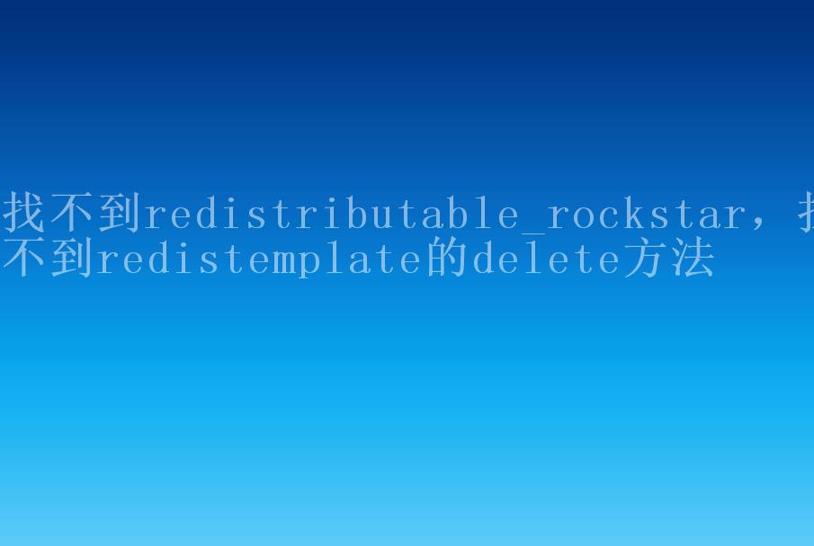 找不到redistributable_rockstar，找不到redistemplate的delete方法2