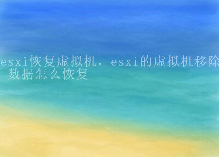 esxi恢复虚拟机，esxi的虚拟机移除 数据怎么恢复1