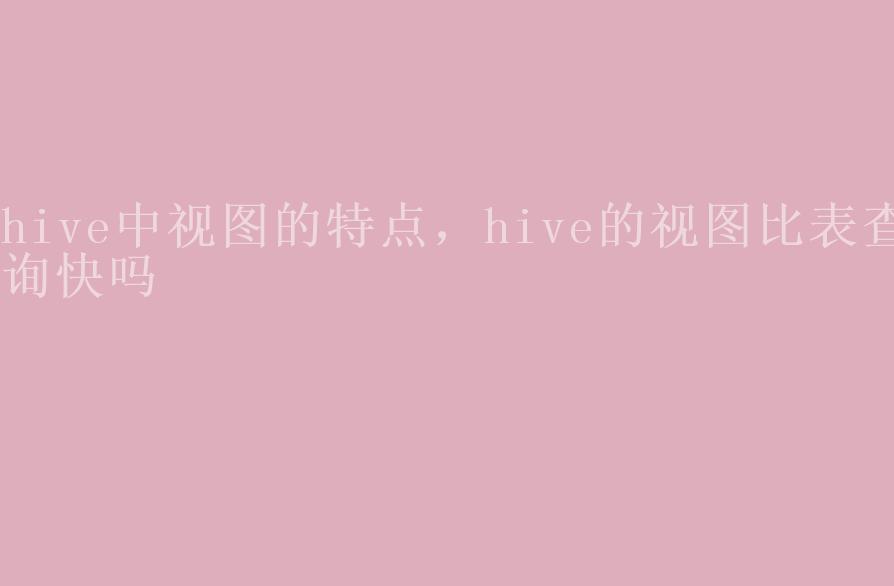 hive中视图的特点，hive的视图比表查询快吗1