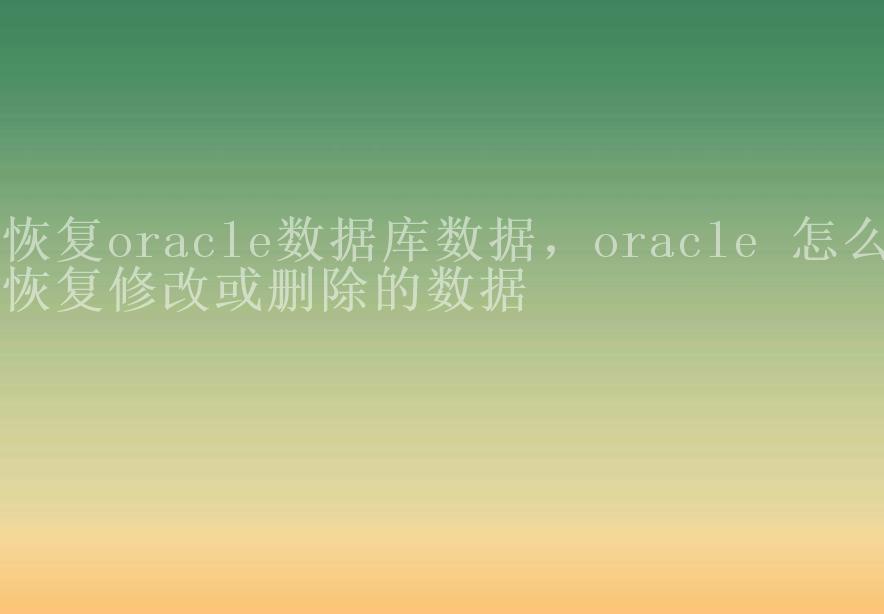 恢复oracle数据库数据，oracle 怎么恢复修改或删除的数据1