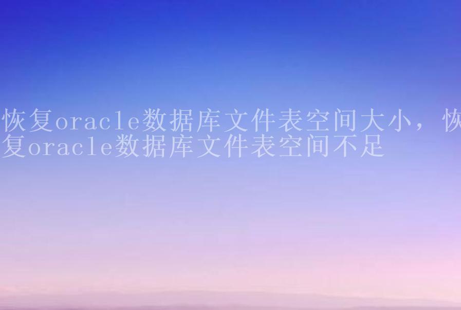 恢复oracle数据库文件表空间大小，恢复oracle数据库文件表空间不足2